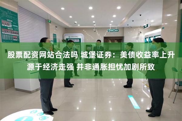 股票配资网站合法吗 城堡证券：美债收益率上升源于经济走强 并非通胀担忧加剧所致