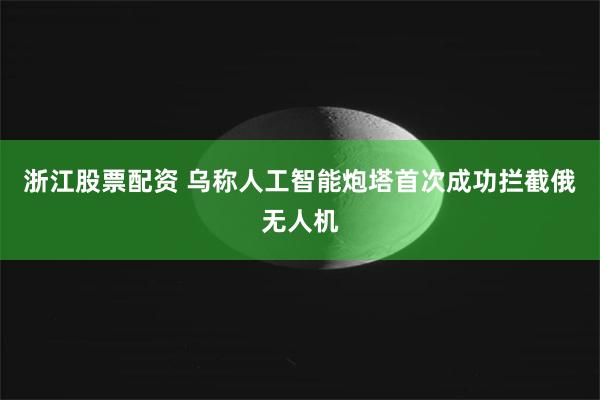 浙江股票配资 乌称人工智能炮塔首次成功拦截俄无人机