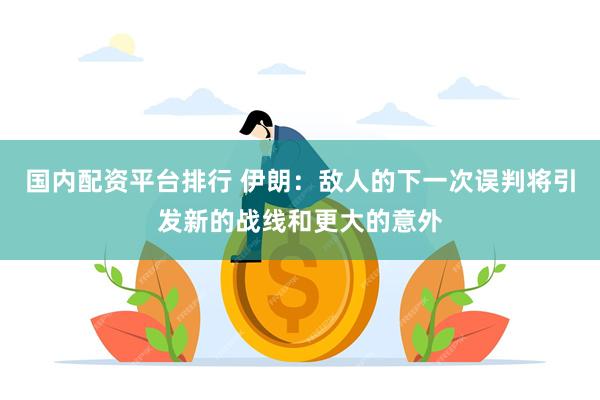 国内配资平台排行 伊朗：敌人的下一次误判将引发新的战线和更大的意外