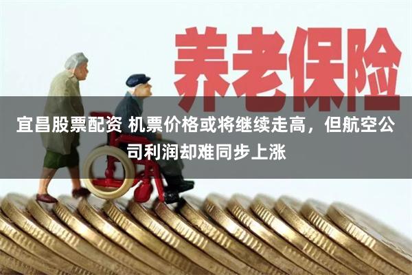 宜昌股票配资 机票价格或将继续走高，但航空公司利润却难同步上涨
