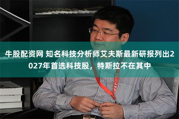 牛股配资网 知名科技分析师艾夫斯最新研报列出2027年首选科技股，特斯拉不在其中