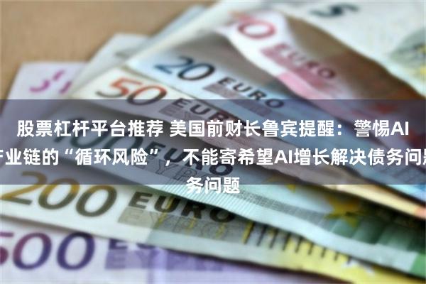 股票杠杆平台推荐 美国前财长鲁宾提醒：警惕AI产业链的“循环风险”，不能寄希望AI增长解决债务问题