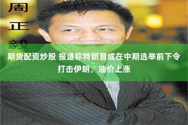 期货配资炒股 报道称特朗普或在中期选举前下令打击伊朗，油价上涨