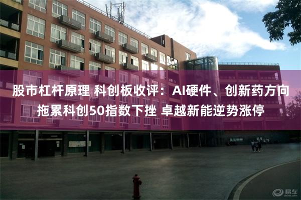 股市杠杆原理 科创板收评：AI硬件、创新药方向拖累科创50指数下挫 卓越新能逆势涨停