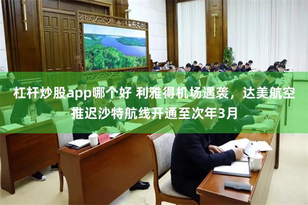 杠杆炒股app哪个好 利雅得机场遇袭，达美航空推迟沙特航线开通至次年3月