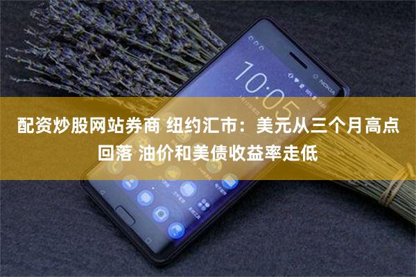 配资炒股网站券商 纽约汇市：美元从三个月高点回落 油价和美债收益率走低