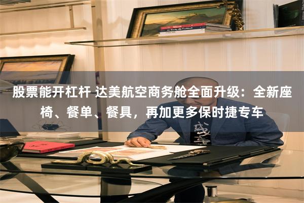 股票能开杠杆 达美航空商务舱全面升级：全新座椅、餐单、餐具，再加更多保时捷专车