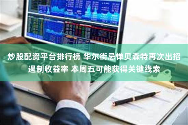 炒股配资平台排行榜 华尔街忌惮贝森特再次出招遏制收益率 本周五可能获得关键线索