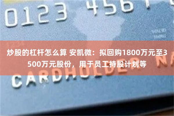 炒股的杠杆怎么算 安凯微：拟回购1800万元至3500万元股份，用于员工持股计划等