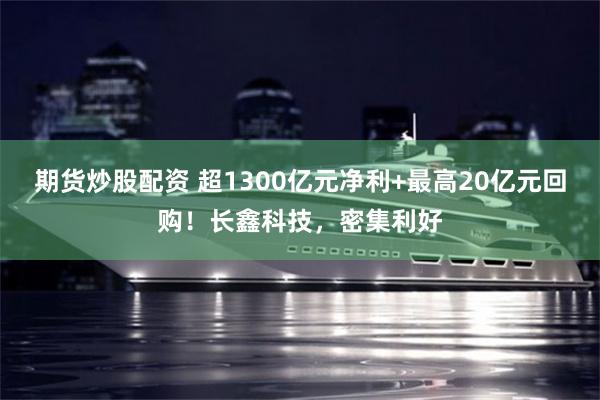 期货炒股配资 超1300亿元净利+最高20亿元回购！长鑫科技，密集利好