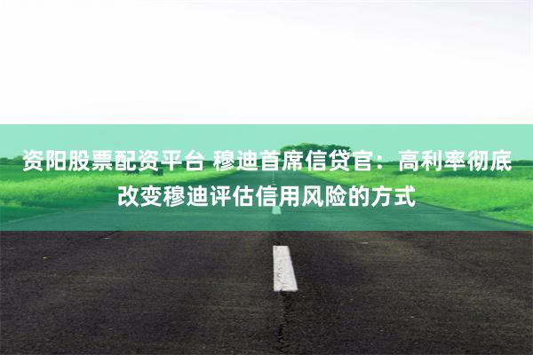 资阳股票配资平台 穆迪首席信贷官：高利率彻底改变穆迪评估信用风险的方式