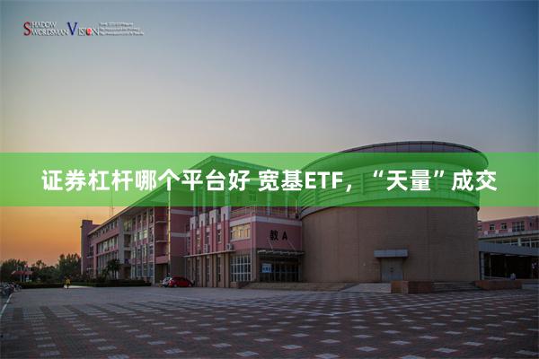 证券杠杆哪个平台好 宽基ETF，“天量”成交