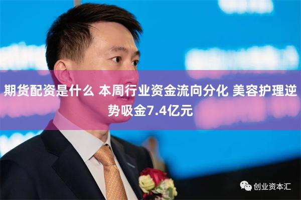 期货配资是什么 本周行业资金流向分化 美容护理逆势吸金7.4亿元