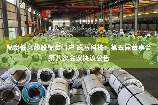 配资低息炒股配资门户 德马科技：第五届董事会第八次会议决议公告