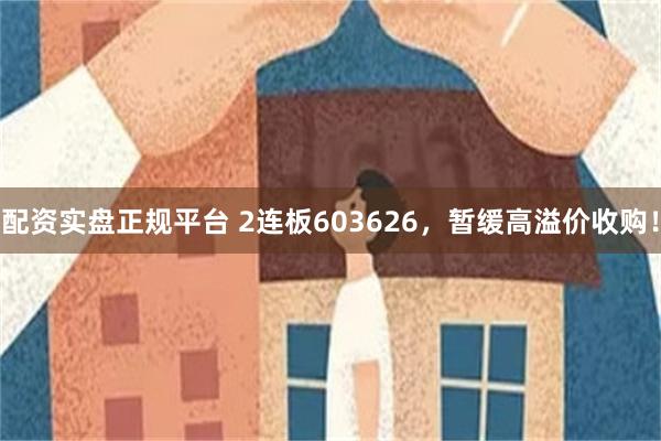 配资实盘正规平台 2连板603626，暂缓高溢价收购！