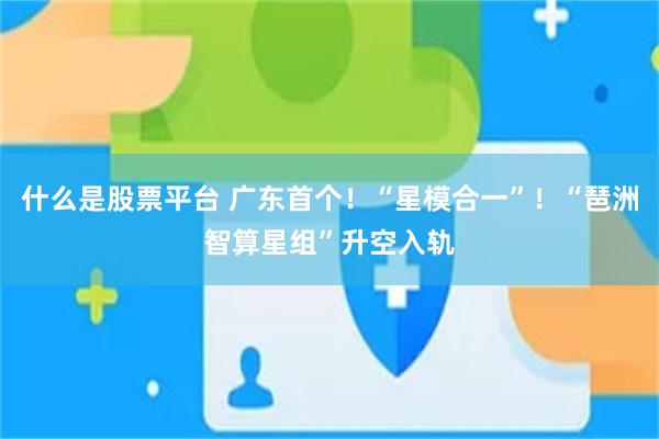 什么是股票平台 广东首个！“星模合一”！“琶洲智算星组”升空入轨
