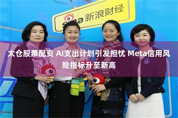 太仓股票配资 AI支出计划引发担忧 Meta信用风险指标升至新高