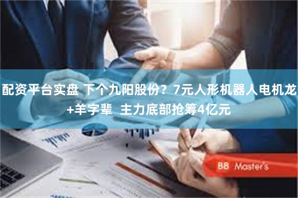 配资平台实盘 下个九阳股份？7元人形机器人电机龙+羊字辈  主力底部抢筹4亿元