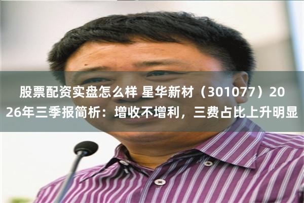 股票配资实盘怎么样 星华新材（301077）2026年三季报简析：增收不增利，三费占比上升明显