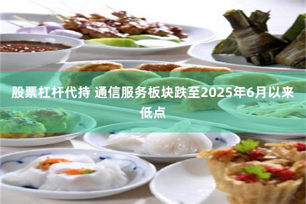 股票杠杆代持 通信服务板块跌至2025年6月以来低点