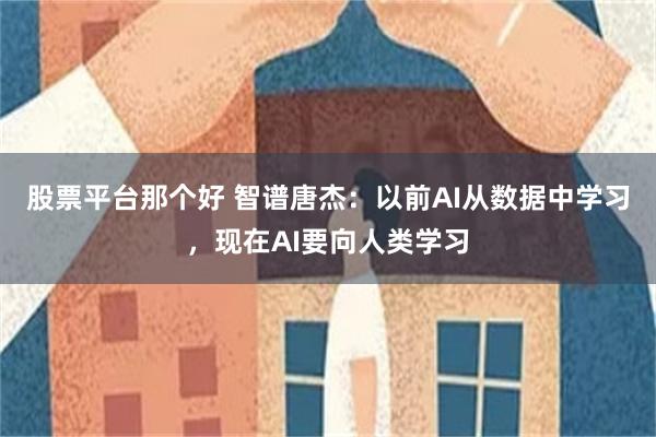 股票平台那个好 智谱唐杰：以前AI从数据中学习，现在AI要向人类学习