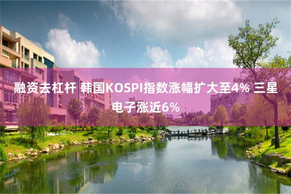 融资去杠杆 韩国KOSPI指数涨幅扩大至4% 三星电子涨近6%